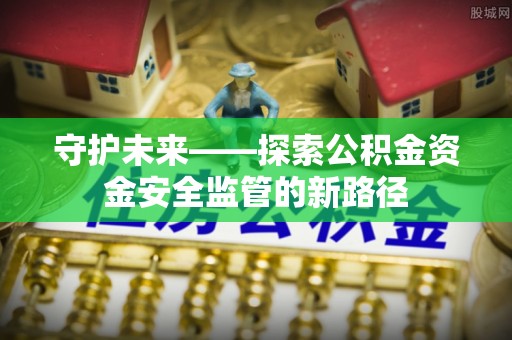 翁源守护未来——探索公积金资金安全监管的新路径