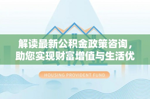翁源解读最新公积金政策咨询，助您实现财富增值与生活优化