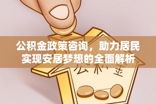 翁源公积金政策咨询，助力居民实现安居梦想的全面解析
