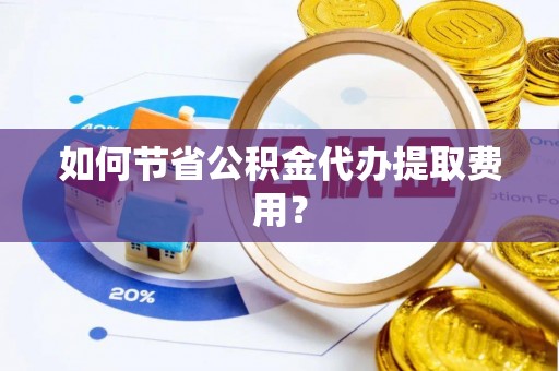 翁源如何节省公积金代办提取费用？