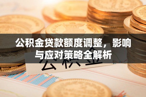 翁源公积金贷款额度调整，影响与应对策略全解析