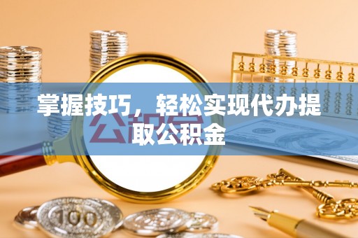 翁源掌握技巧，轻松实现代办提取公积金