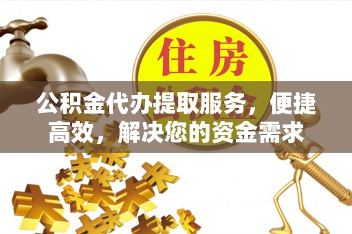 翁源公积金代办提取服务，便捷高效，解决您的资金需求