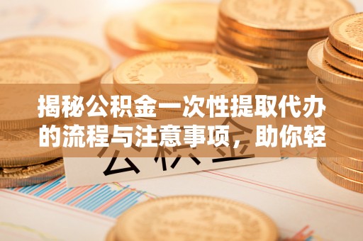 翁源揭秘公积金一次性提取代办的流程与注意事项，助你轻松搞定财务规划