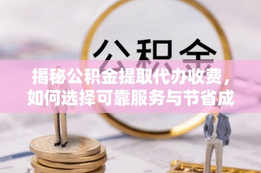 翁源揭秘公积金提取代办收费，如何选择可靠服务与节省成本？