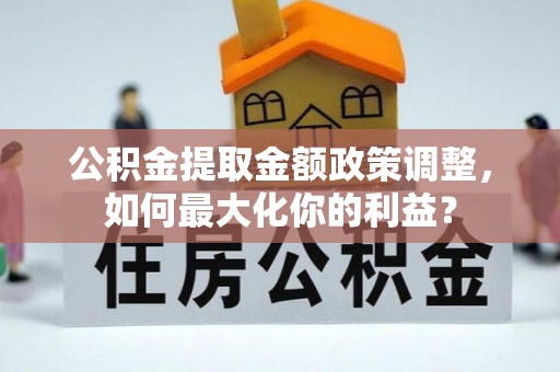 翁源公积金提取金额政策调整，如何最大化你的利益？