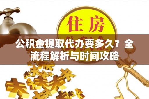 翁源公积金提取代办要多久？全流程解析与时间攻略