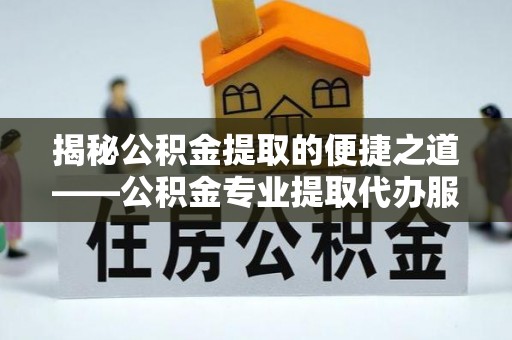 翁源揭秘公积金提取的便捷之道——公积金专业提取代办服务解析