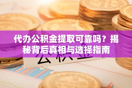 翁源代办公积金提取可靠吗？揭秘背后真相与选择指南