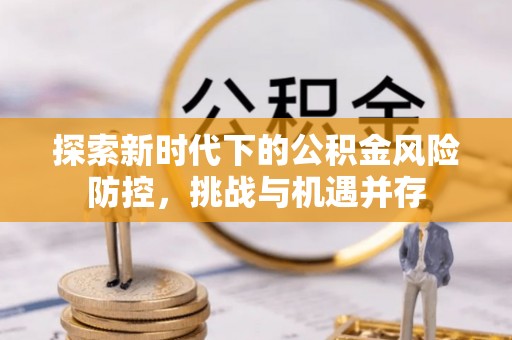 翁源探索新时代下的公积金风险防控，挑战与机遇并存