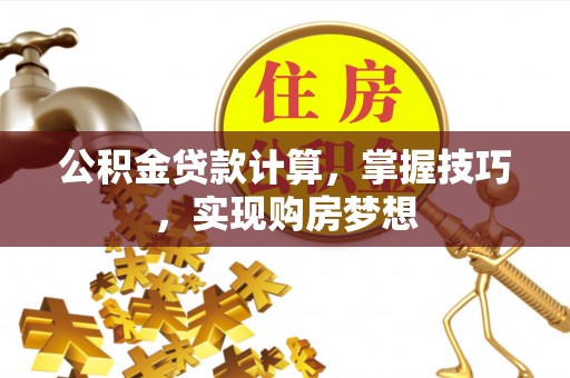翁源公积金贷款计算，掌握技巧，实现购房梦想