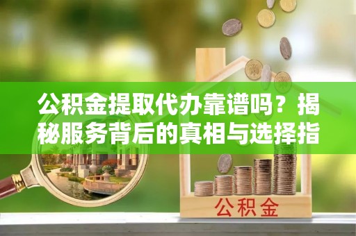 翁源公积金提取代办靠谱吗？揭秘服务背后的真相与选择指南