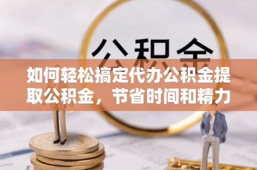 翁源如何轻松搞定代办公积金提取公积金，节省时间和精力的秘密武器