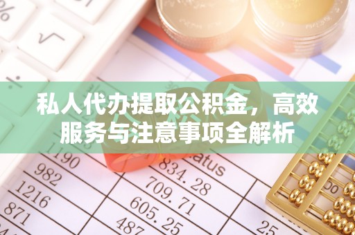 翁源私人代办提取公积金，高效服务与注意事项全解析