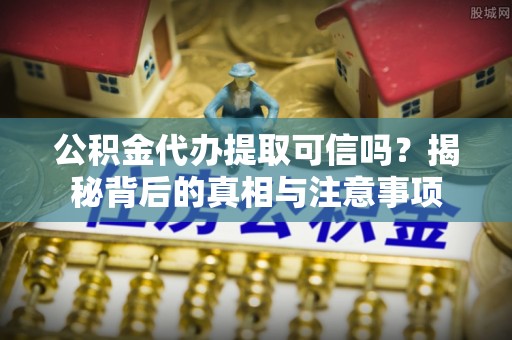 翁源公积金代办提取可信吗？揭秘背后的真相与注意事项