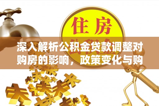 翁源深入解析公积金贷款调整对购房的影响，政策变化与购房者选择