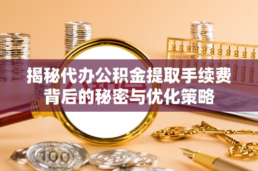 翁源揭秘代办公积金提取手续费背后的秘密与优化策略