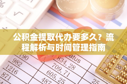 翁源公积金提取代办要多久？流程解析与时间管理指南