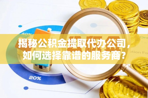 翁源揭秘公积金提取代办公司，如何选择靠谱的服务商？