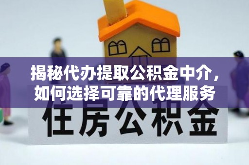 翁源揭秘代办提取公积金中介，如何选择可靠的代理服务