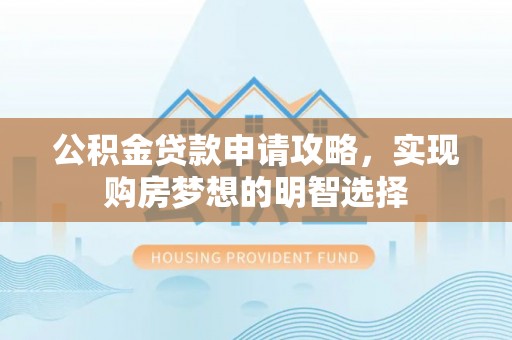翁源公积金贷款申请攻略，实现购房梦想的明智选择