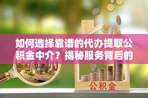 翁源如何选择靠谱的代办提取公积金中介？揭秘服务背后的真相