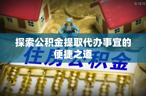 翁源探索公积金提取代办事宜的便捷之道
