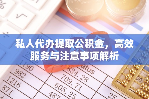 翁源私人代办提取公积金，高效服务与注意事项解析
