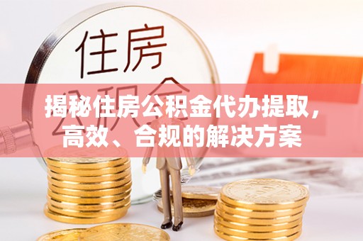 翁源揭秘住房公积金代办提取，高效、合规的解决方案