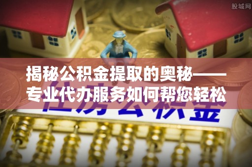 翁源揭秘公积金提取的奥秘——专业代办服务如何帮您轻松搞定