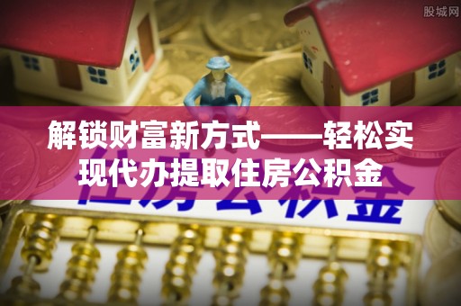 翁源解锁财富新方式——轻松实现代办提取住房公积金