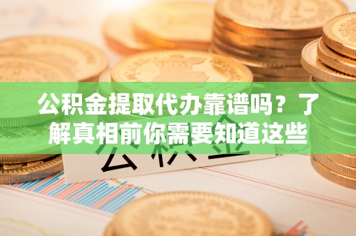 翁源公积金提取代办靠谱吗？了解真相前你需要知道这些