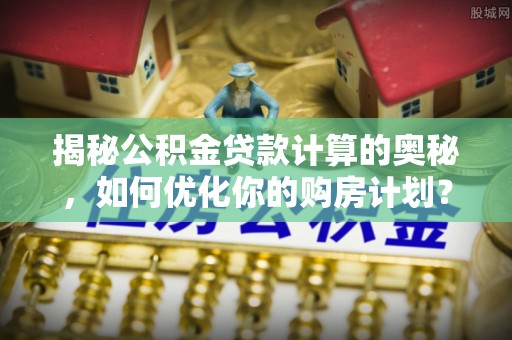 翁源揭秘公积金贷款计算的奥秘，如何优化你的购房计划？