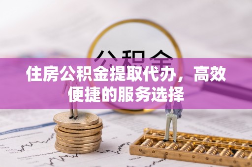 翁源住房公积金提取代办，高效便捷的服务选择