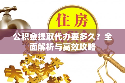 翁源公积金提取代办要多久？全面解析与高效攻略