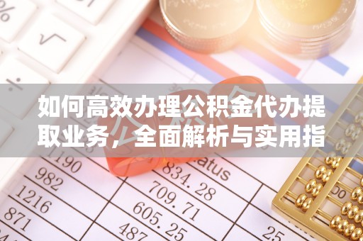 翁源如何高效办理公积金代办提取业务，全面解析与实用指南