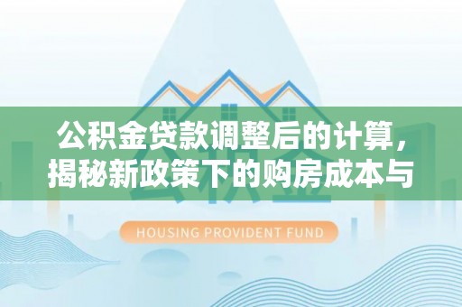 翁源公积金贷款调整后的计算，揭秘新政策下的购房成本与规划策略