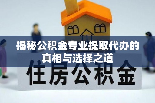 翁源揭秘公积金专业提取代办的真相与选择之道