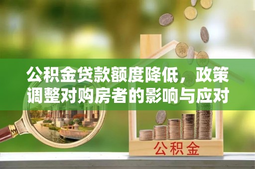 翁源公积金贷款额度降低，政策调整对购房者的影响与应对策略