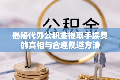 翁源揭秘代办公积金提取手续费的真相与合理规避方法