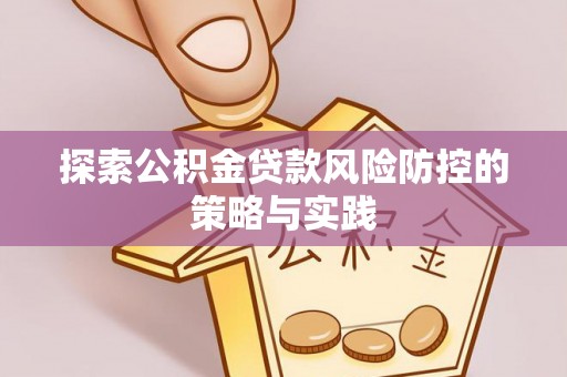 翁源探索公积金贷款风险防控的策略与实践