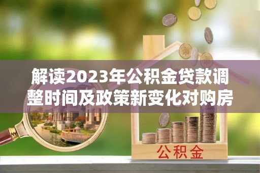 翁源解读2023年公积金贷款调整时间及政策新变化对购房的影响