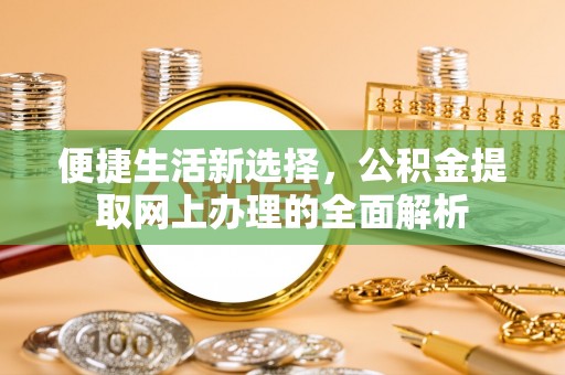 翁源便捷生活新选择，公积金提取网上办理的全面解析