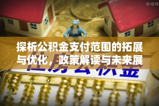 翁源探析公积金支付范围的拓展与优化，政策解读与未来展望