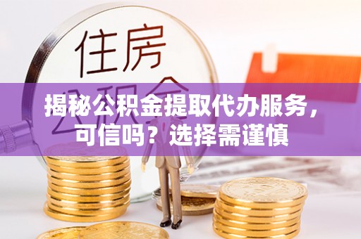 翁源揭秘公积金提取代办服务，可信吗？选择需谨慎
