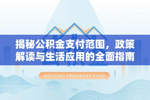 翁源揭秘公积金支付范围，政策解读与生活应用的全面指南