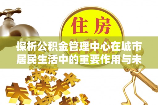 翁源探析公积金管理中心在城市居民生活中的重要作用与未来发展趋势