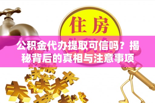 翁源公积金代办提取可信吗？揭秘背后的真相与注意事项