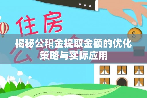 翁源揭秘公积金提取金额的优化策略与实际应用