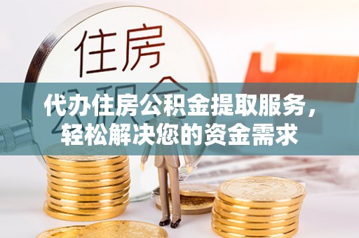 翁源代办住房公积金提取服务，轻松解决您的资金需求